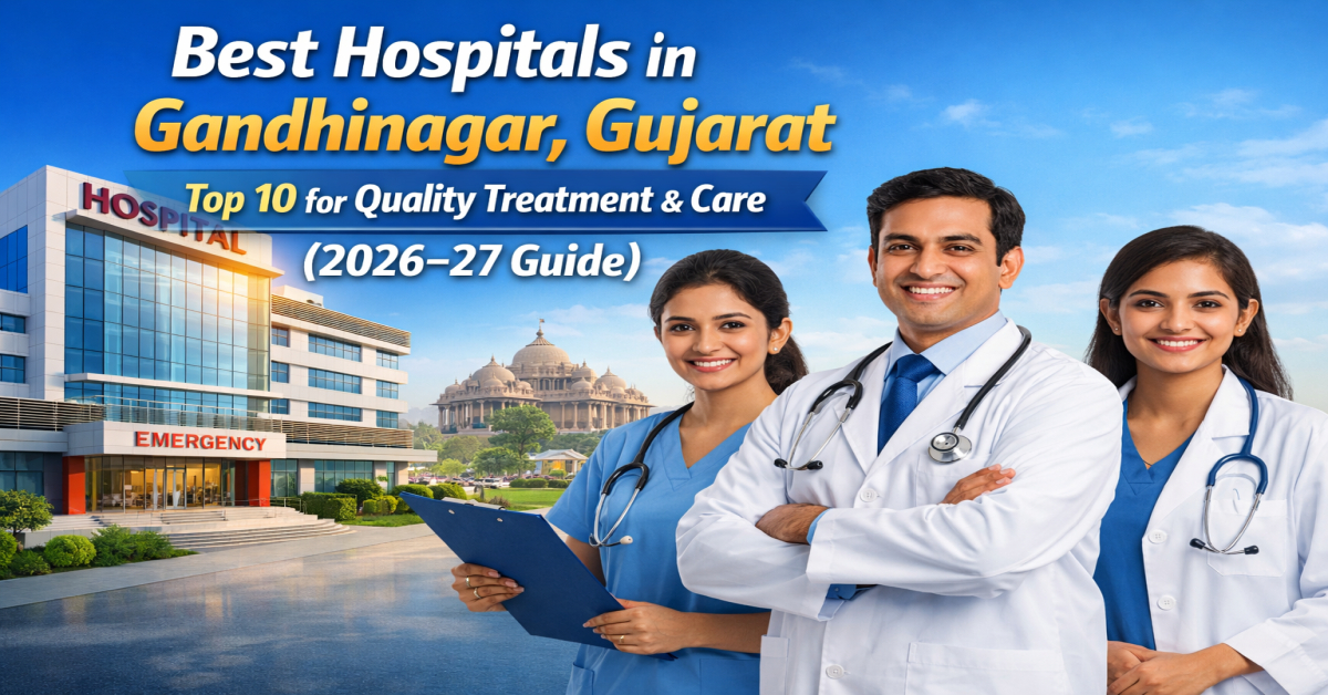 Best Hospitals in Gandhinagar, Gujarat: Top 10 for Quality Treatment & Care (2026–27 Guide)